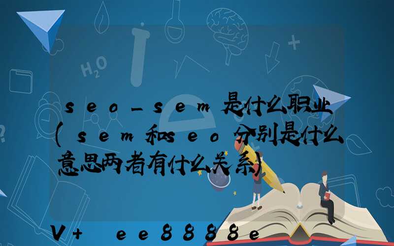 seo_sem是什么职业(sem和seo分别是什么意思两者有什么关系)