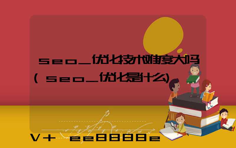 seo_优化技术难度大吗(seo_优化是什么)