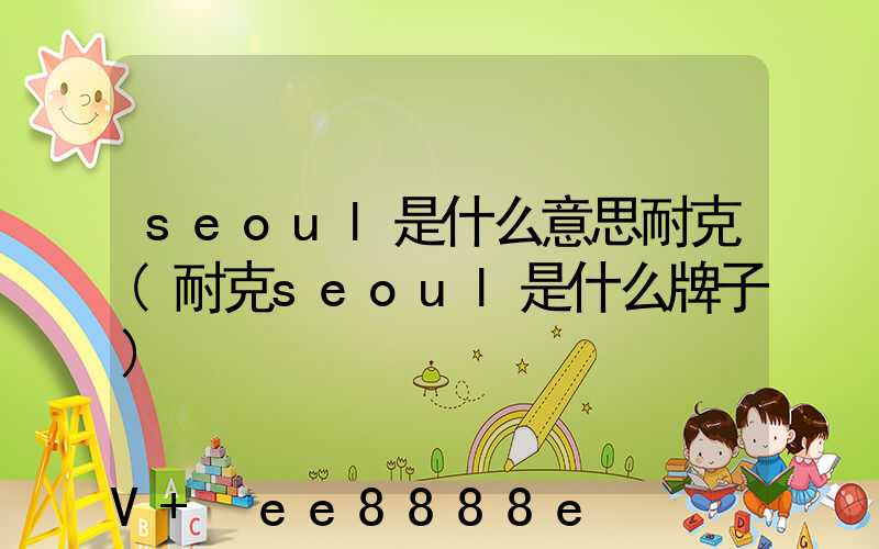 seoul是什么意思耐克(耐克seoul是什么牌子)