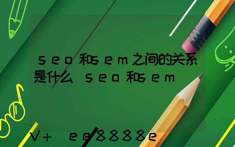 seo和sem之间的关系是什么(seo和sem)