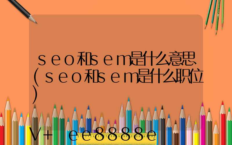 seo和sem是什么意思(seo和sem是什么职位)