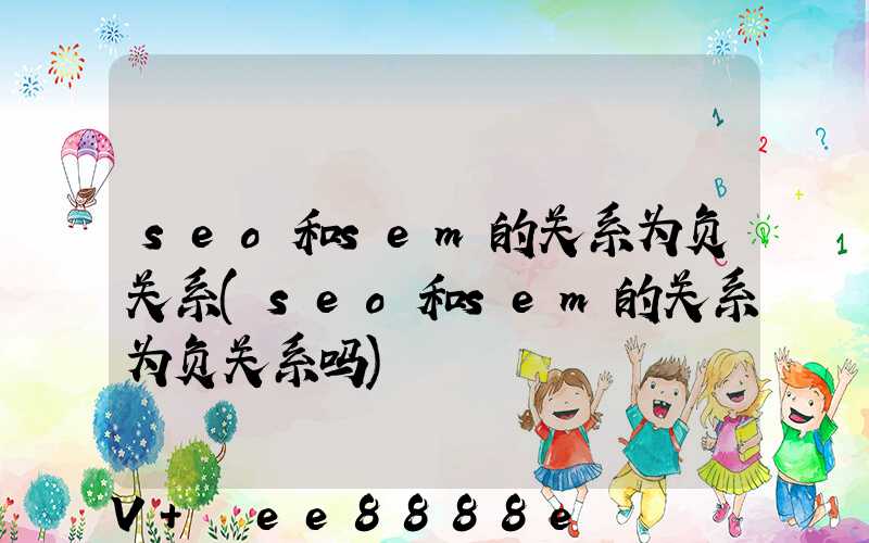 seo和sem的关系为负关系(seo和sem的关系为负关系吗)