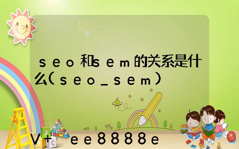 seo和sem的关系是什么(seo_sem)