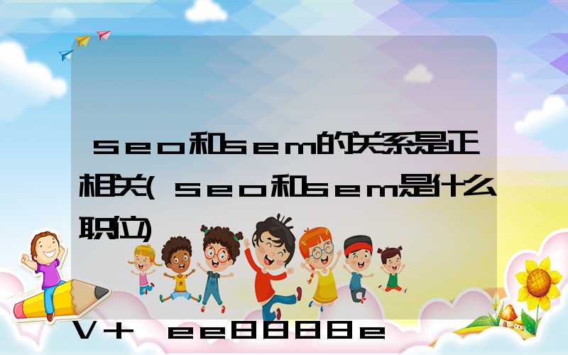 seo和sem的关系是正相关(seo和sem是什么职位)