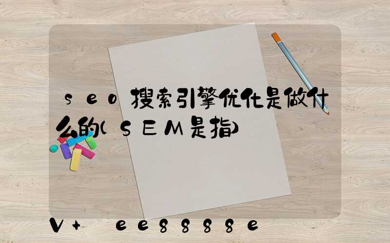 seo搜索引擎优化是做什么的(SEM是指)