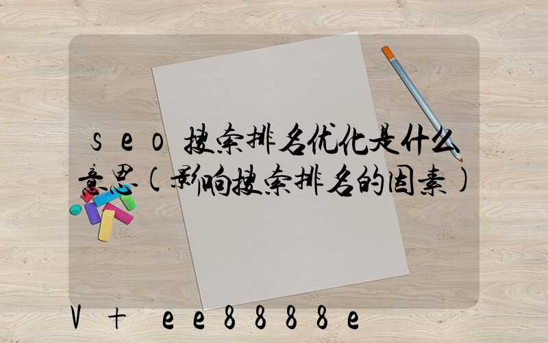 seo搜索排名优化是什么意思(影响搜索排名的因素)