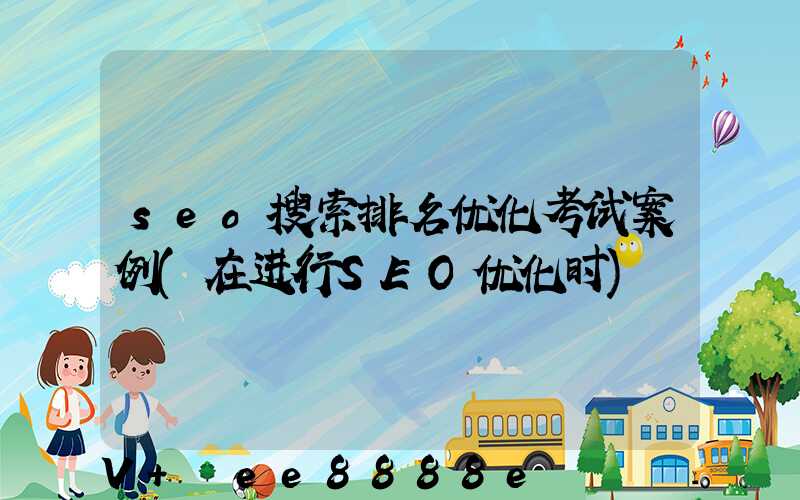 seo搜索排名优化考试案例(在进行SEO优化时)