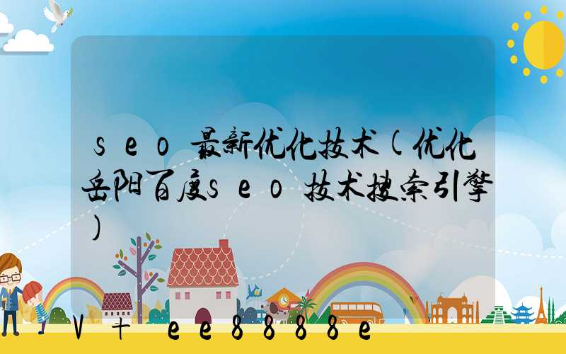 seo最新优化技术(优化岳阳百度seo技术搜索引擎)