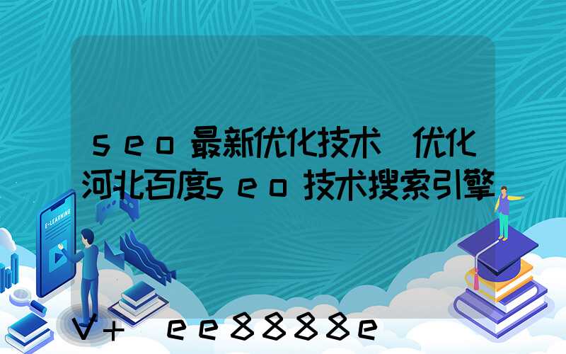 seo最新优化技术(优化河北百度seo技术搜索引擎)