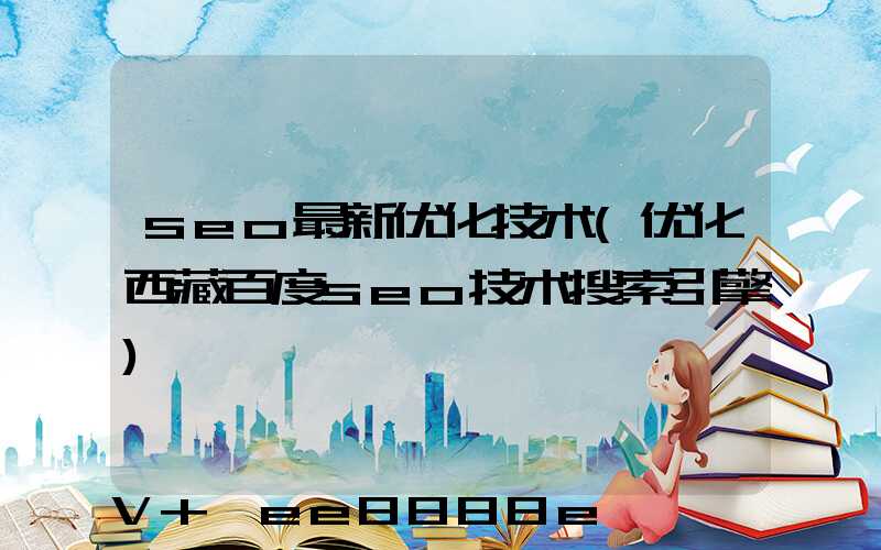 seo最新优化技术(优化西藏百度seo技术搜索引擎)