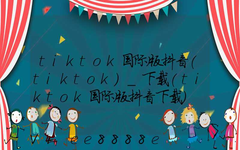 tiktok国际版抖音(tiktok)_下载(tiktok国际版抖音下载)