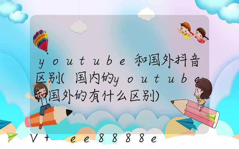 youtube和国外抖音区别(国内的youtube和国外的有什么区别)