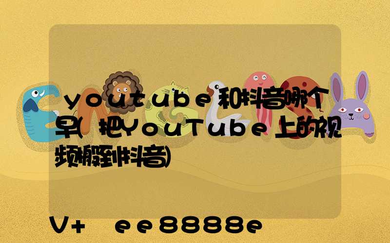 youtube和抖音哪个早(把YouTube上的视频搬到抖音)