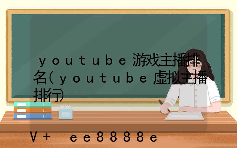 youtube游戏主播排名(youtube虚拟主播排行)