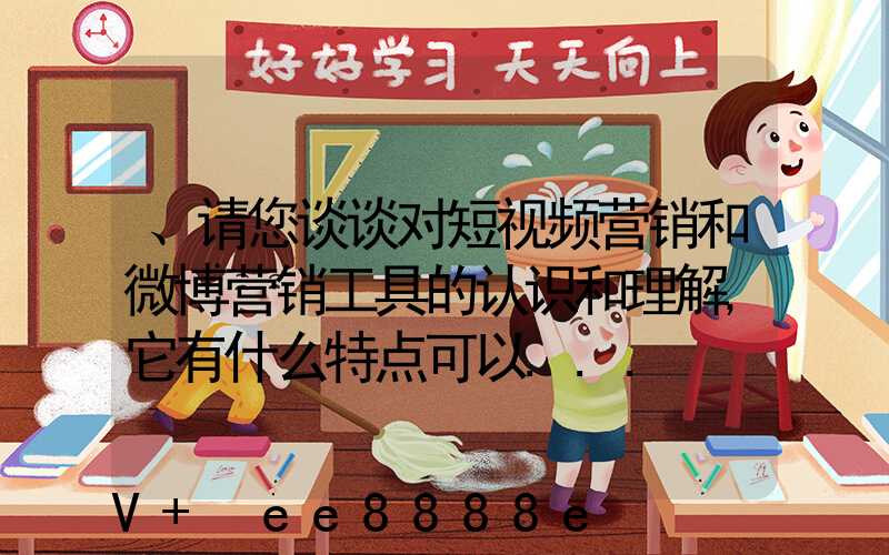 、请您谈谈对短视频营销和微博营销工具的认识和理解,它有什么特点可以...