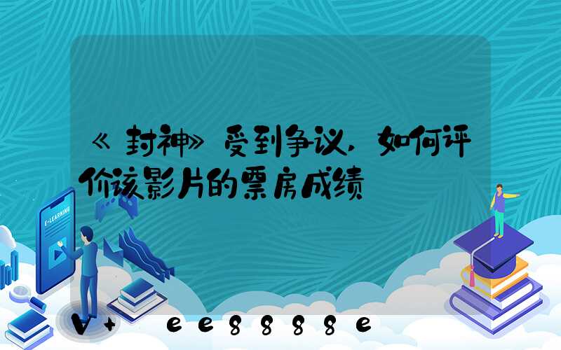 《封神》受到争议,如何评价该影片的票房成绩