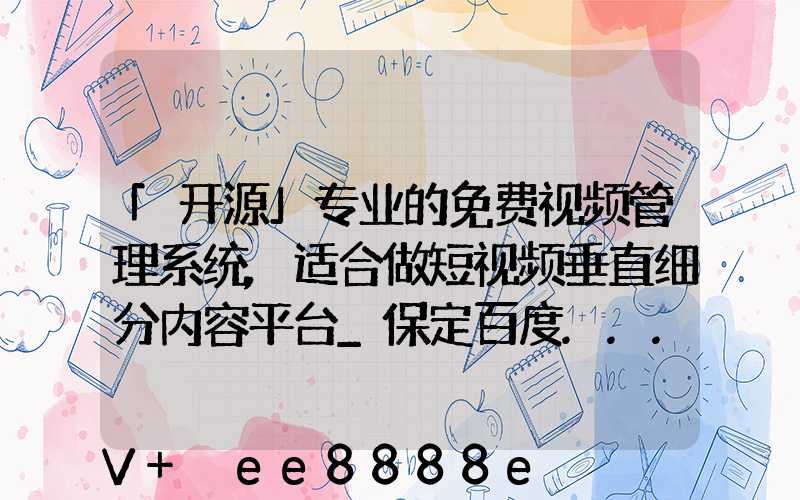 「开源」专业的免费视频管理系统,适合做短视频垂直细分内容平台_保定百度...