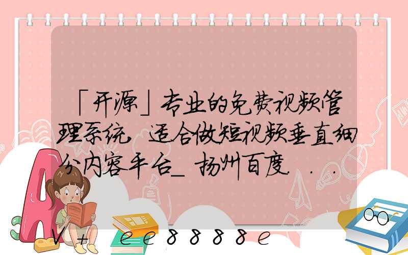 「开源」专业的免费视频管理系统,适合做短视频垂直细分内容平台_扬州百度...