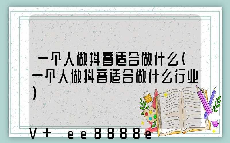 一个人做抖音适合做什么(一个人做抖音适合做什么行业)