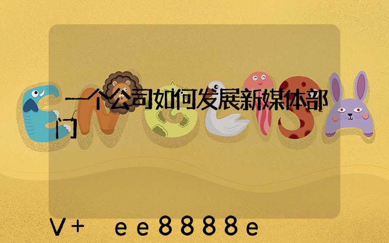 一个公司如何发展新媒体部门