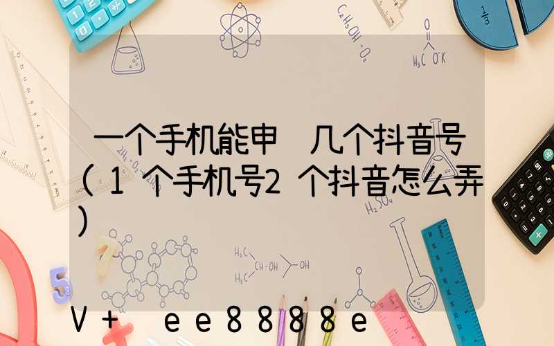 一个手机能申请几个抖音号(1个手机号2个抖音怎么弄)