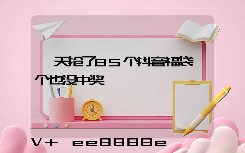 一天抢了85个抖音福袋一个也没中奖