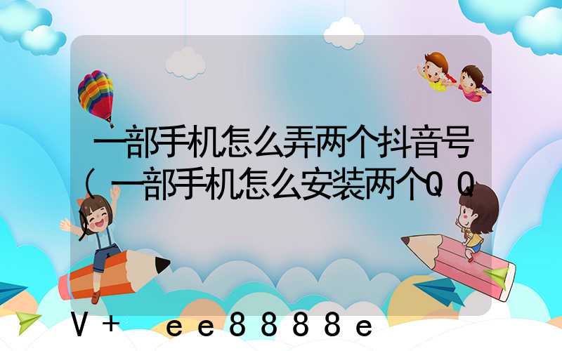 一部手机怎么弄两个抖音号(一部手机怎么安装两个QQ)