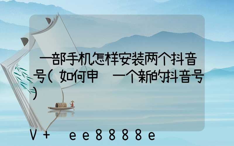 一部手机怎样安装两个抖音号(如何申请一个新的抖音号)