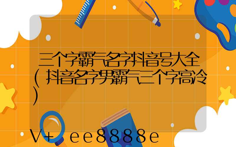 三个字霸气名字抖音号大全(抖音名字男霸气三个字高冷)