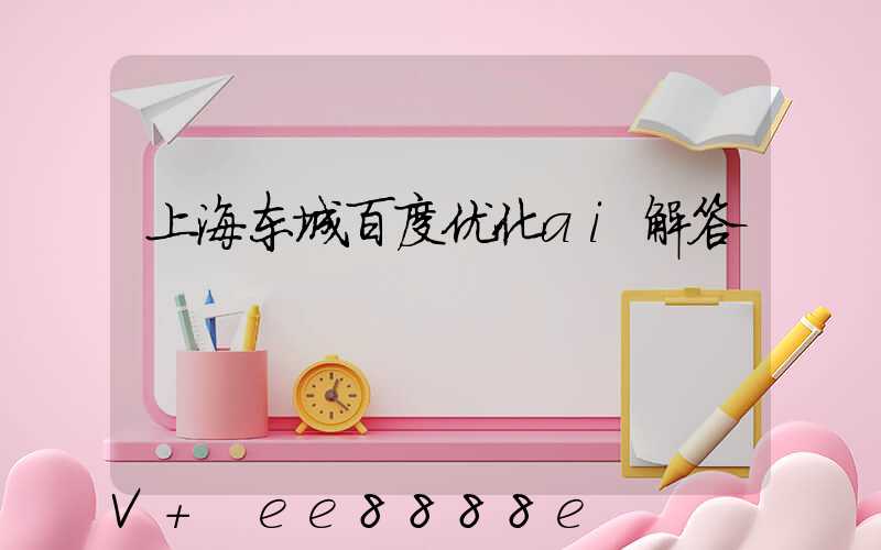 上海东城百度优化ai解答