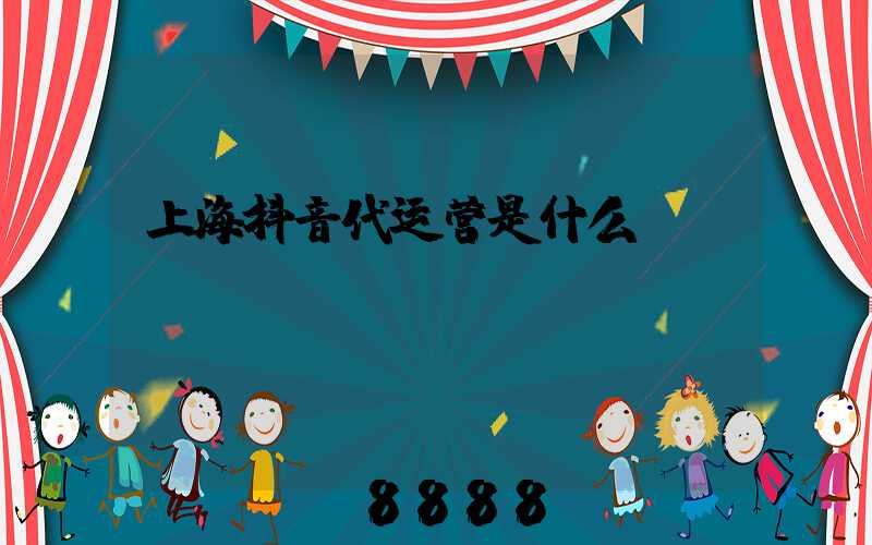 上海抖音代运营是什么
