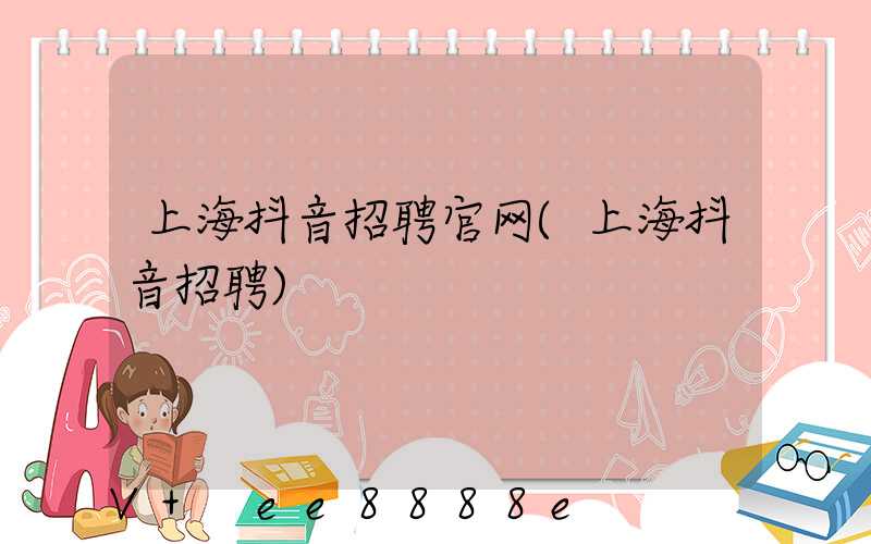 上海抖音招聘官网(上海抖音招聘)