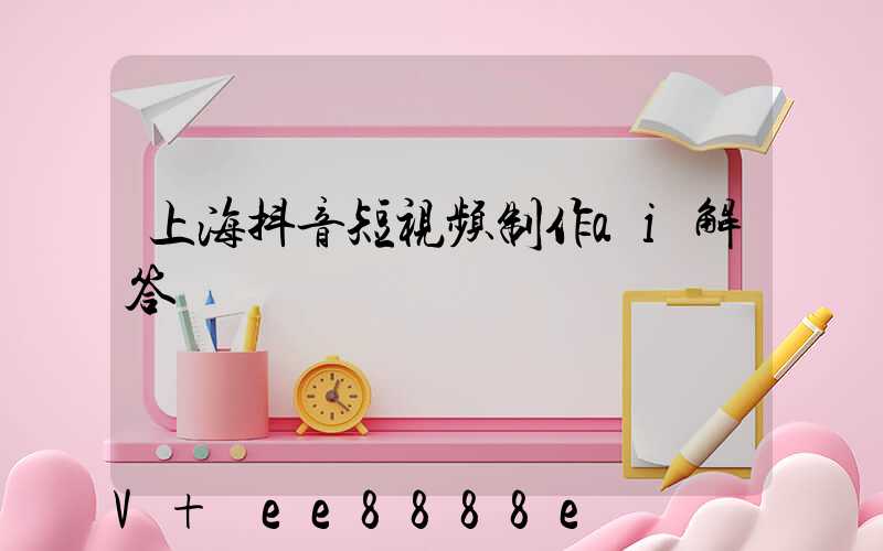 上海抖音短视频制作ai解答