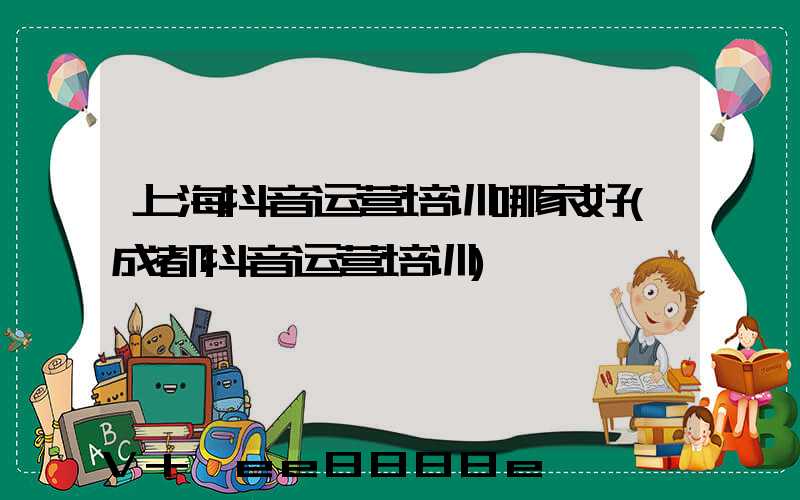 上海抖音运营培训哪家好(成都抖音运营培训)