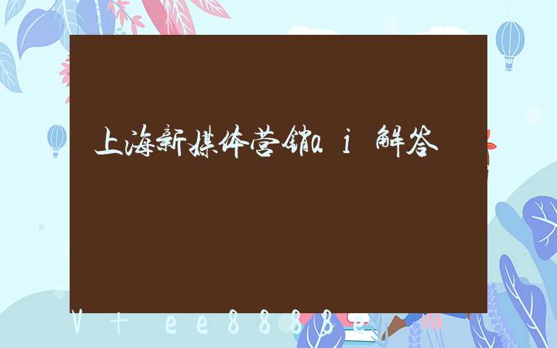 上海新媒体营销ai解答