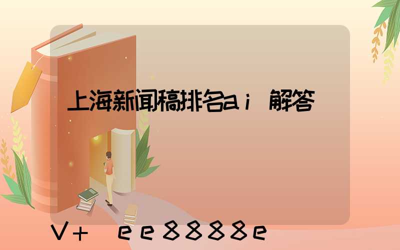 上海新闻稿排名ai解答