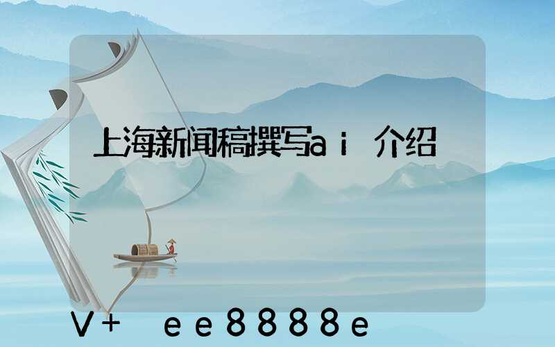 上海新闻稿撰写ai介绍