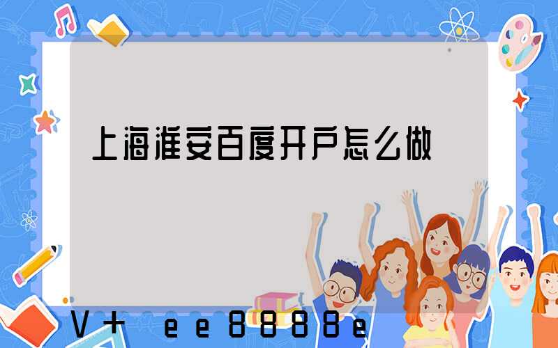 上海淮安百度开户怎么做