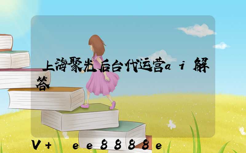 上海聚光后台代运营ai解答