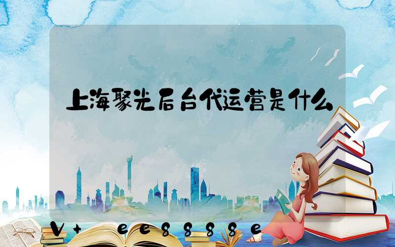 上海聚光后台代运营是什么