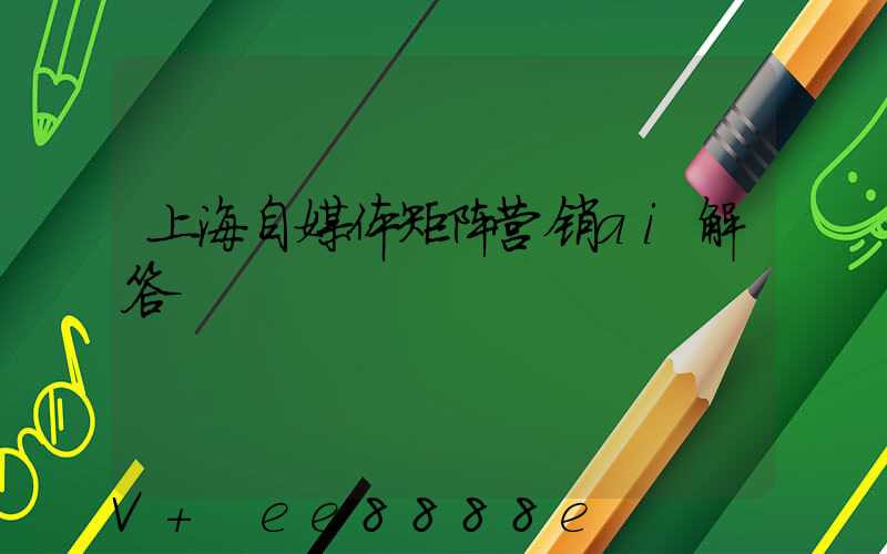 上海自媒体矩阵营销ai解答