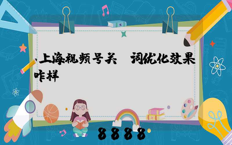 上海视频号关键词优化效果咋样