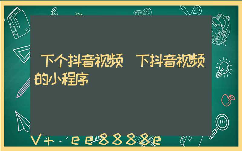 下个抖音视频(下抖音视频的小程序)