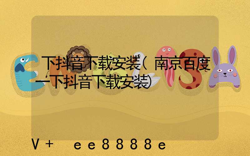 下抖音下载安装(南京百度一下抖音下载安装)