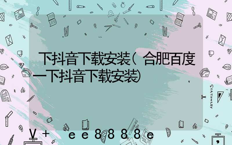 下抖音下载安装(合肥百度一下抖音下载安装)