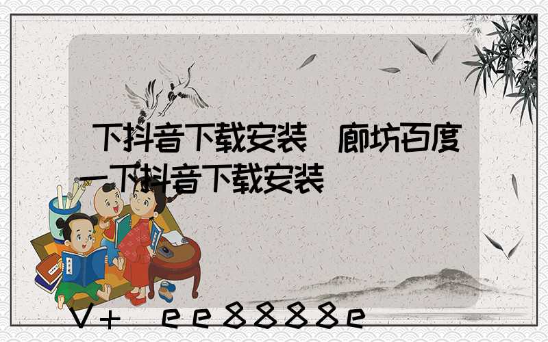 下抖音下载安装(廊坊百度一下抖音下载安装)