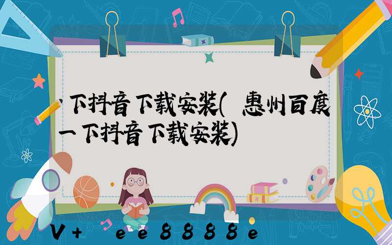 下抖音下载安装(惠州百度一下抖音下载安装)