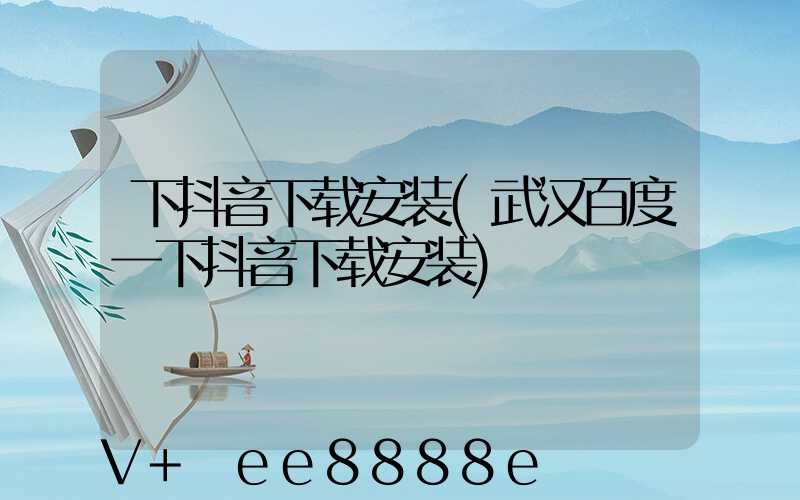 下抖音下载安装(武汉百度一下抖音下载安装)