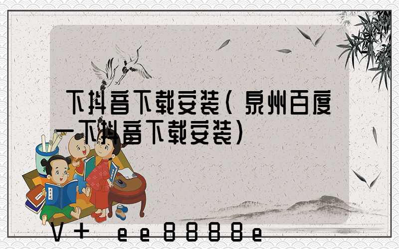 下抖音下载安装(泉州百度一下抖音下载安装)