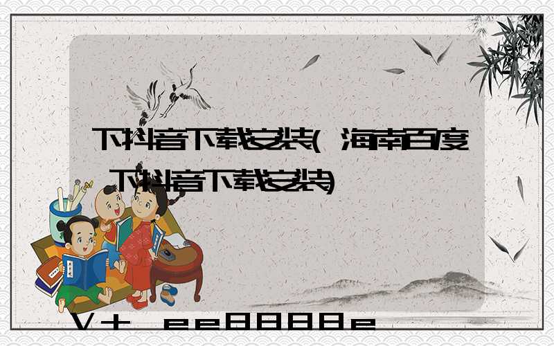 下抖音下载安装(海南百度一下抖音下载安装)